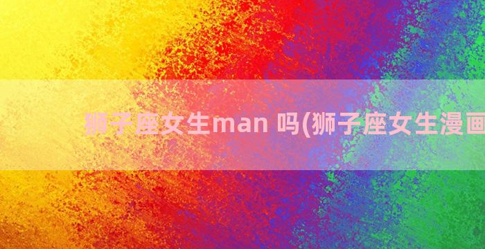 狮子座女生man 吗(狮子座女生漫画头像)